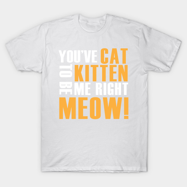 You've Cat to be Kitten me right meow! T-Shirt-TOZ